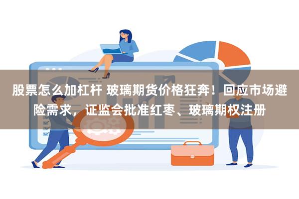 股票怎么加杠杆 玻璃期货价格狂奔！回应市场避险需求，证监会批准红枣、玻璃期权注册