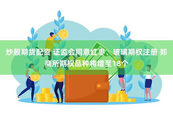 炒股期货配资 证监会同意红枣、玻璃期权注册 郑商所期权品种将增至18个