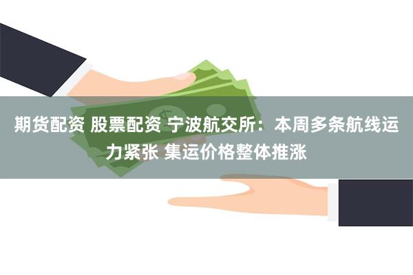 期货配资 股票配资 宁波航交所：本周多条航线运力紧张 集运价格整体推涨
