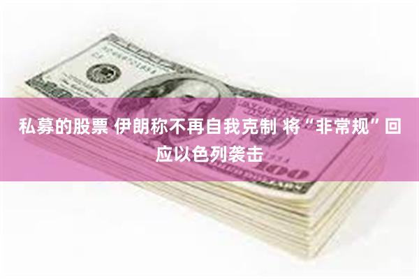 私募的股票 伊朗称不再自我克制 将“非常规”回应以色列袭击