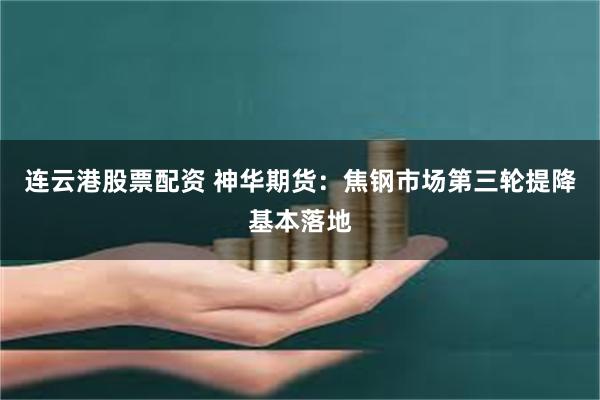 连云港股票配资 神华期货：焦钢市场第三轮提降基本落地