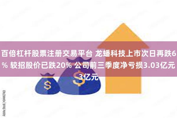 百倍杠杆股票注册交易平台 龙蟠科技上市次日再跌6% 较招股价已跌20% 公司前三季度净亏损3.03亿元