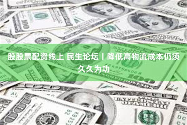 股股票配资线上 民生论坛丨降低高物流成本仍须久久为功