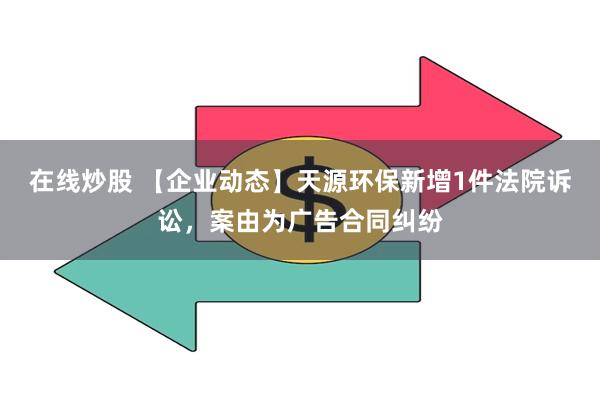 在线炒股 【企业动态】天源环保新增1件法院诉讼，案由为广告合同纠纷