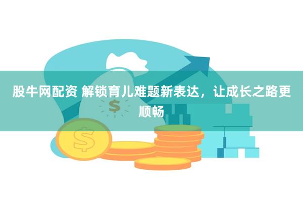 股牛网配资 解锁育儿难题新表达，让成长之路更顺畅
