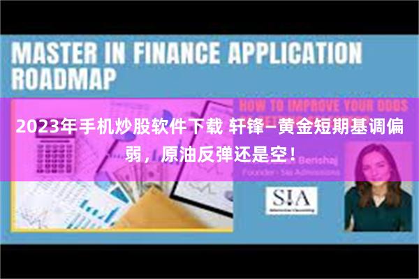 2023年手机炒股软件下载 轩锋—黄金短期基调偏弱，原油反弹还是空！