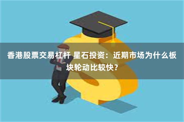 香港股票交易杠杆 星石投资：近期市场为什么板块轮动比较快？