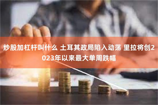 炒股加杠杆叫什么 土耳其政局陷入动荡 里拉将创2023年以来最大单周跌幅
