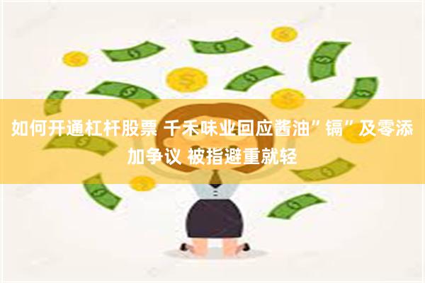 如何开通杠杆股票 千禾味业回应酱油”镉”及零添加争议 被指避重就轻