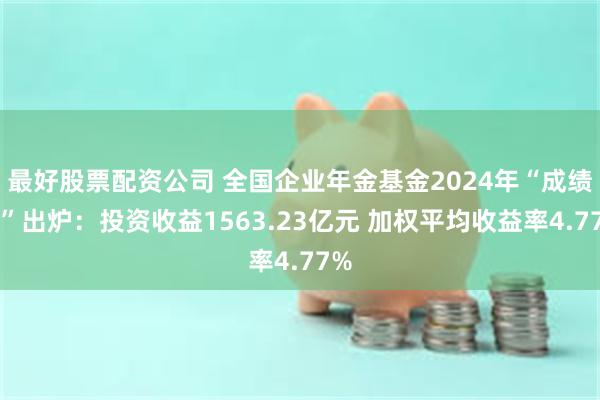 最好股票配资公司 全国企业年金基金2024年“成绩单”出炉：投资收益1563.23亿元 加权平均收益率4.77%
