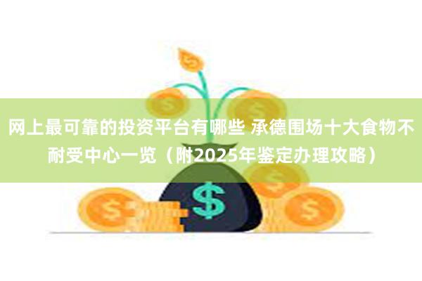 网上最可靠的投资平台有哪些 承德围场十大食物不耐受中心一览（附2025年鉴定办理攻略）