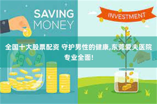 全国十大股票配资 守护男性的健康,东莞爱夫医院专业全面!