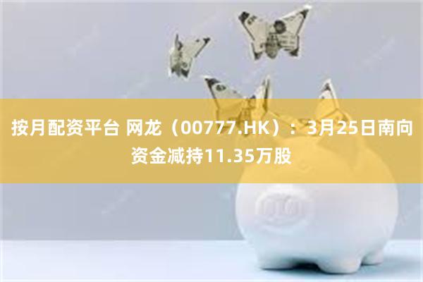 按月配资平台 网龙（00777.HK）：3月25日南向资金减持11.35万股