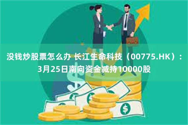 没钱炒股票怎么办 长江生命科技（00775.HK）：3月25日南向资金减持10000股