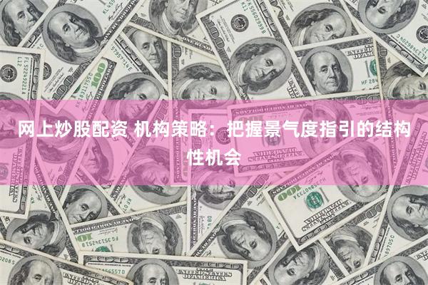 网上炒股配资 机构策略：把握景气度指引的结构性机会
