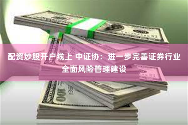 配资炒股开户线上 中证协：进一步完善证券行业全面风险管理建设