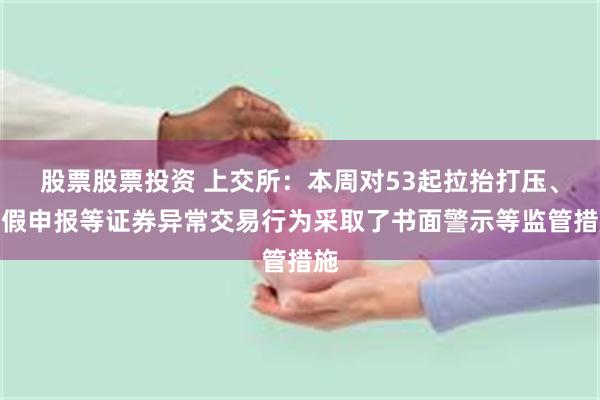 股票股票投资 上交所：本周对53起拉抬打压、虚假申报等证券异常交易行为采取了书面警示等监管措施