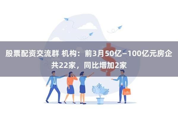 股票配资交流群 机构：前3月50亿—100亿元房企共22家，同比增加2家