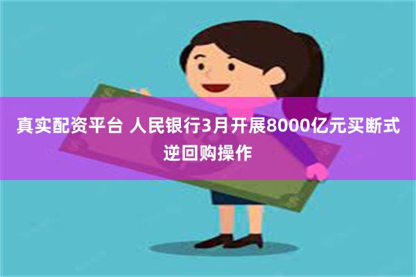 真实配资平台 人民银行3月开展8000亿元买断式逆回购操作