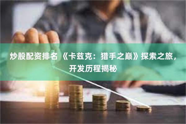 炒股配资排名 《卡兹克：猎手之巅》探索之旅，开发历程揭秘