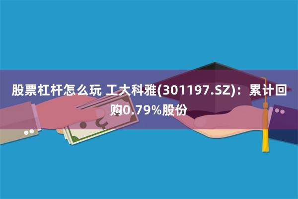 股票杠杆怎么玩 工大科雅(301197.SZ)：累计回购0.79%股份