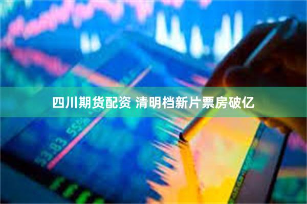 四川期货配资 清明档新片票房破亿