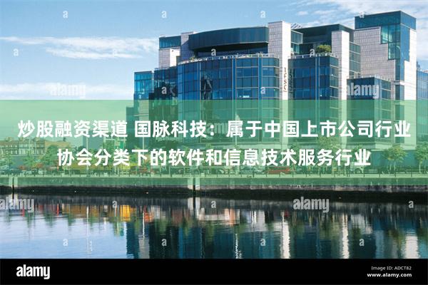 炒股融资渠道 国脉科技：属于中国上市公司行业协会分类下的软件和信息技术服务行业