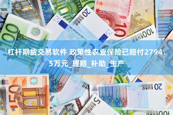 杠杆期货交易软件 政策性农业保险已赔付2794．5万元_理赔_补助_生产