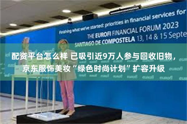 配资平台怎么样 已吸引近9万人参与回收旧物，京东服饰美妆“绿色时尚计划”扩容升级