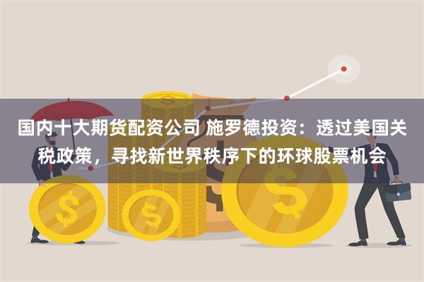 国内十大期货配资公司 施罗德投资：透过美国关税政策，寻找新世界秩序下的环球股票机会