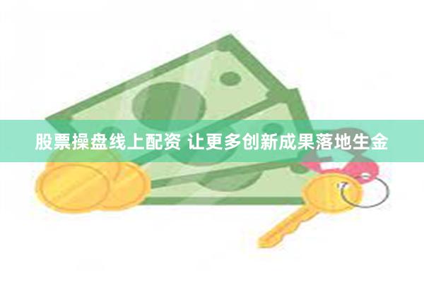 股票操盘线上配资 让更多创新成果落地生金