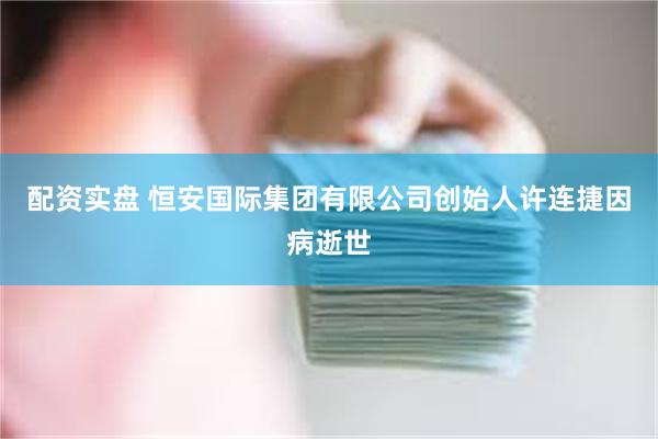 配资实盘 恒安国际集团有限公司创始人许连捷因病逝世