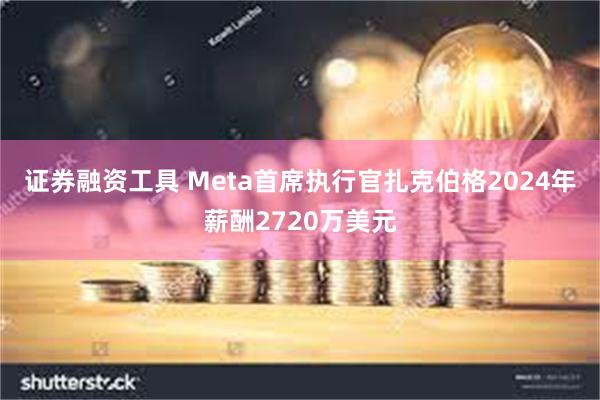 证券融资工具 Meta首席执行官扎克伯格2024年薪酬2720万美元