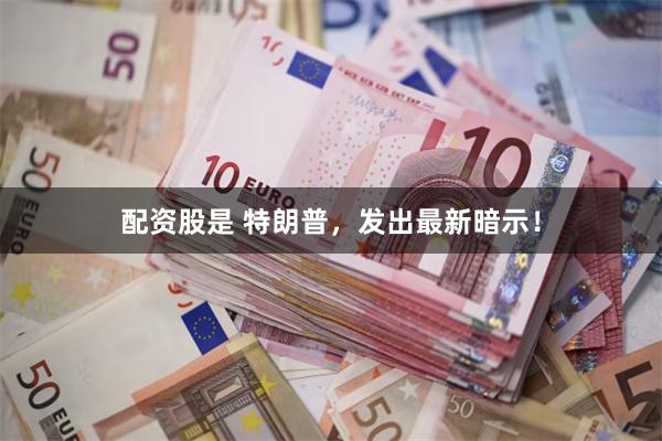 配资股是 特朗普，发出最新暗示！