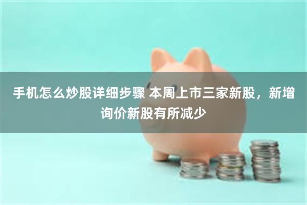 手机怎么炒股详细步骤 本周上市三家新股，新增询价新股有所减少