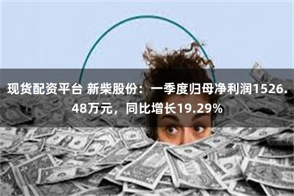 现货配资平台 新柴股份：一季度归母净利润1526.48万元，同比增长19.29%
