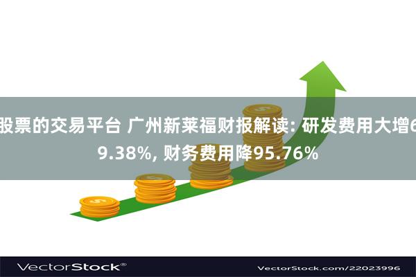 股票的交易平台 广州新莱福财报解读: 研发费用大增69.38%, 财务费用降95.76%