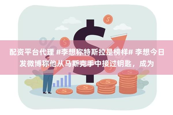 配资平台代理 #李想称特斯拉是榜样# 李想今日发微博称他从马斯克手中接过钥匙，成为