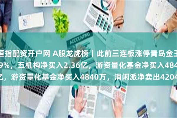 恒指配资开户网 A股龙虎榜丨此前三连板涨停青岛金王涨2.24%换手率57.39%，五机构净买入2.36亿，游资量化基金净买入4840万，消闲派净卖出4204万