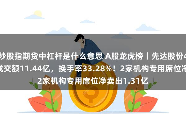 炒股指期货中杠杆是什么意思 A股龙虎榜丨先达股份4连板涨停，成交额11.44亿，换手率33.28%！2家机构专用席位净卖出1.31亿