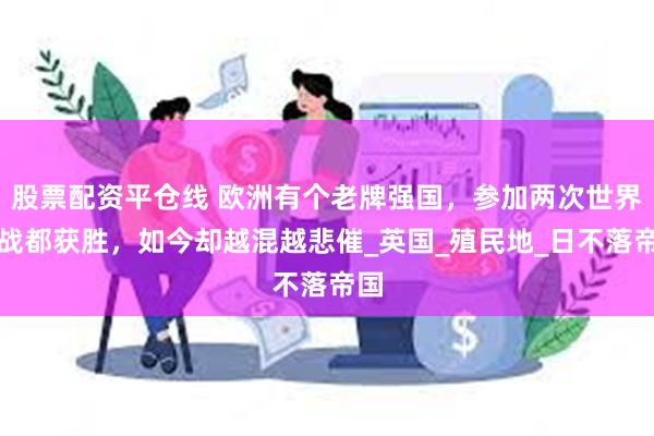 股票配资平仓线 欧洲有个老牌强国，参加两次世界大战都获胜，如今却越混越悲催_英国_殖民地_日不落帝国