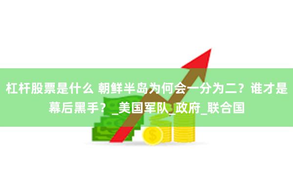 杠杆股票是什么 朝鲜半岛为何会一分为二？谁才是幕后黑手？_美国军队_政府_联合国