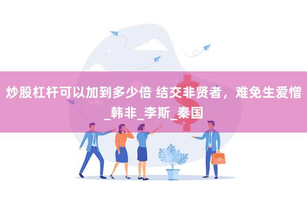 炒股杠杆可以加到多少倍 结交非贤者，难免生爱憎_韩非_李斯_秦国