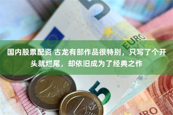 国内股票配资 古龙有部作品很特别，只写了个开头就烂尾，却依旧成为了经典之作