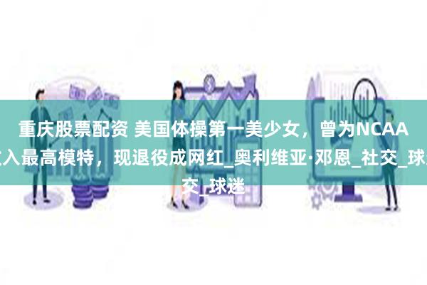 重庆股票配资 美国体操第一美少女，曾为NCAA收入最高模特，现退役成网红_奥利维亚·邓恩_社交_球迷