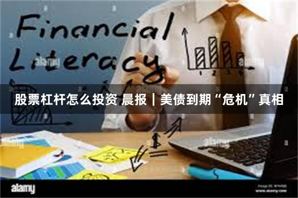 股票杠杆怎么投资 晨报｜美债到期“危机”真相