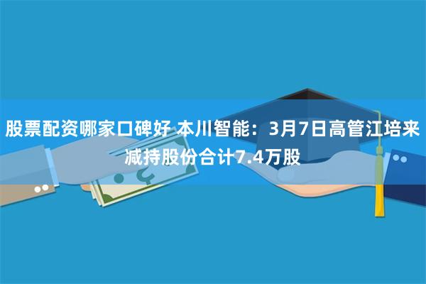 股票配资哪家口碑好 本川智能：3月7日高管江培来减持股份合计7.4万股
