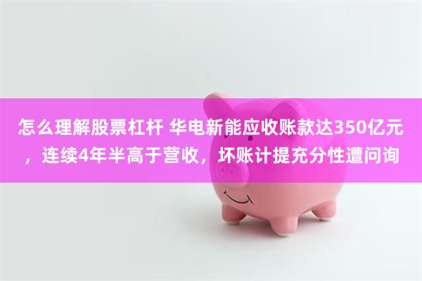 怎么理解股票杠杆 华电新能应收账款达350亿元，连续4年半高于营收，坏账计提充分性遭问询