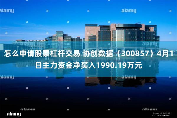 怎么申请股票杠杆交易 协创数据（300857）4月1日主力资金净买入1990.19万元