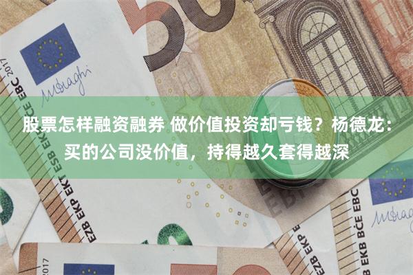股票怎样融资融券 做价值投资却亏钱？杨德龙：买的公司没价值，持得越久套得越深